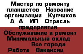 Мастер по ремонту планшетов › Название организации ­ Купчиков А. А., ИП › Отрасль предприятия ­ Обслуживание и ремонт › Минимальный оклад ­ 20 000 - Все города Работа » Вакансии   . Крым,Керчь